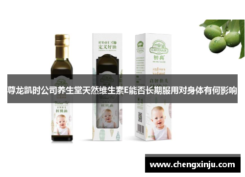 尊龙凯时公司养生堂天然维生素E能否长期服用对身体有何影响 尊龙凯时公司养生堂天然维生素E能否长期服用对身体有何影响