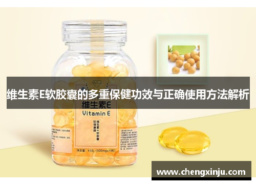 维生素E软胶囊的多重保健功效与正确使用方法解析