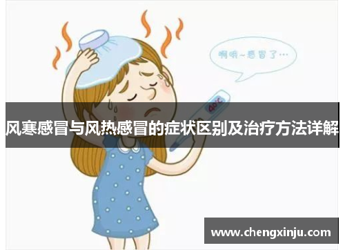 风寒感冒与风热感冒的症状区别及治疗方法详解 风寒感冒与风热感冒的症状区别及治疗方法详解