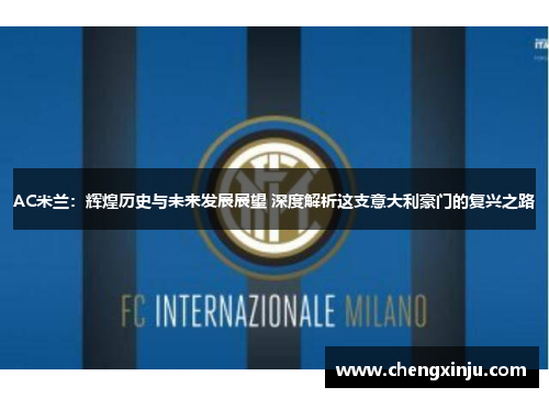AC米兰:辉煌历史与未来发展展望 深度解析这支意大利豪门的复兴之路 AC米兰:辉煌历史与未来发展展望 深度解析这支意大利豪门的复兴之路